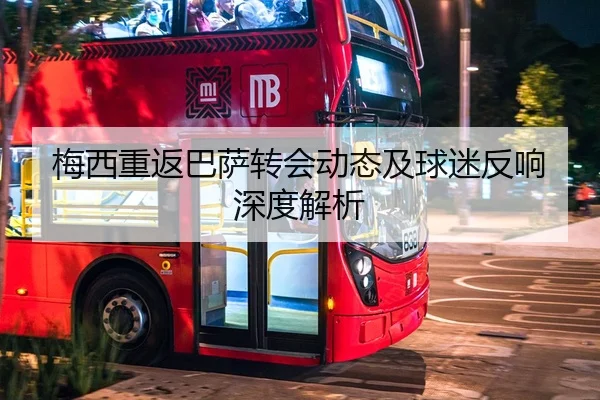 梅西重返巴萨转会动态及球迷反响深度解析
